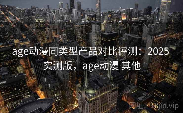 age动漫同类型产品对比评测:2025 实测版,age动漫 其他 age动漫同类型产品对比评测:2025 实测版,age动漫 其他