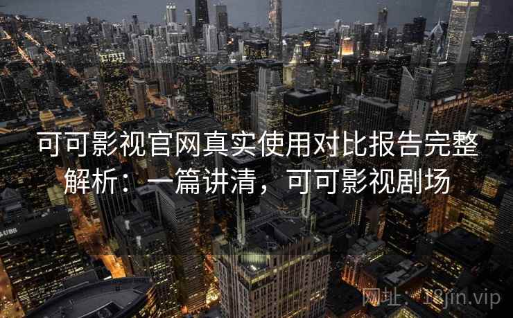 可可影视官网真实使用对比报告完整解析：一篇讲清，可可影视剧场