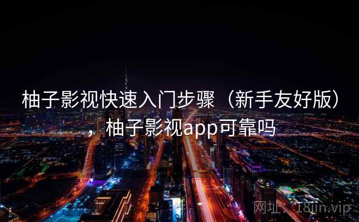 柚子影视快速入门步骤(新手友好版),柚子影视app可靠吗 柚子影视快速入门步骤(新手友好版),柚子影视app可靠吗