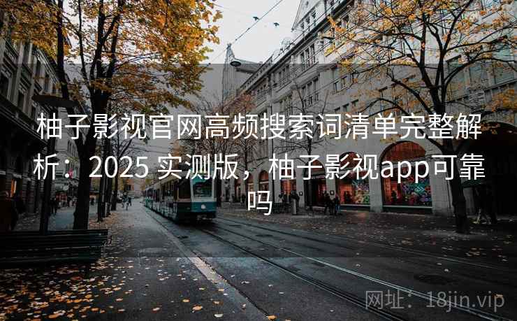 柚子影视官网高频搜索词清单完整解析：2025 实测版，柚子影视app可靠吗