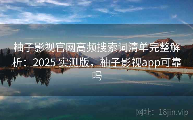 柚子影视官网高频搜索词清单完整解析:2025 实测版,柚子影视app可靠吗 柚子影视官网高频搜索词清单完整解析:2025 实测版,柚子影视app可靠吗