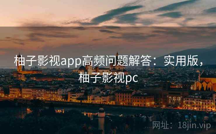 柚子影视app高频问题解答:实用版,柚子影视pc 柚子影视app高频问题解答:实用版,柚子影视pc