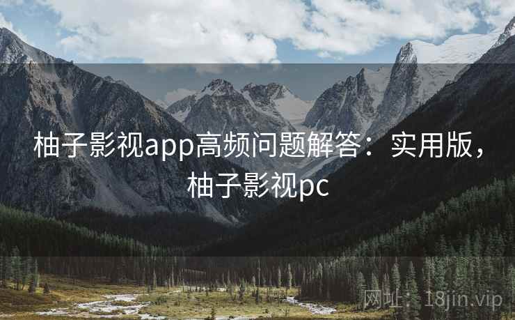 柚子影视app高频问题解答：实用版，柚子影视pc