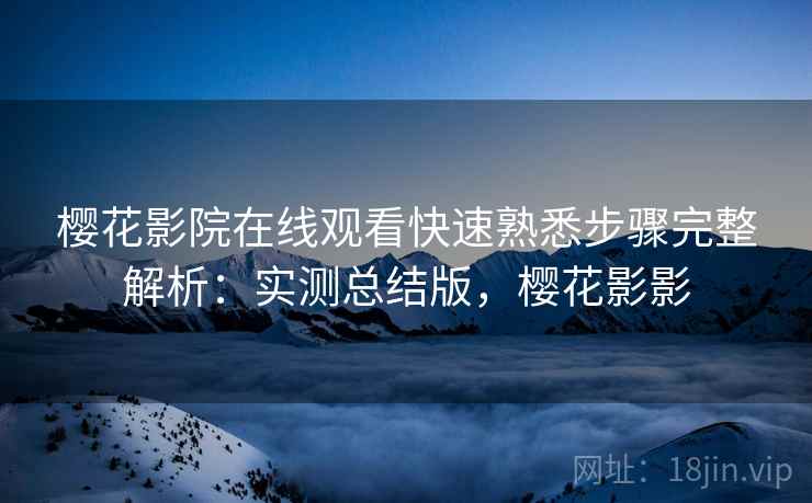 樱花影院在线观看快速熟悉步骤完整解析：实测总结版，樱花影影