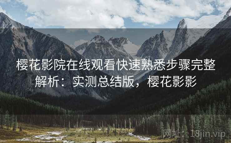 樱花影院在线观看快速熟悉步骤完整解析:实测总结版,樱花影影 樱花影院在线观看快速熟悉步骤完整解析:实测总结版,樱花影影