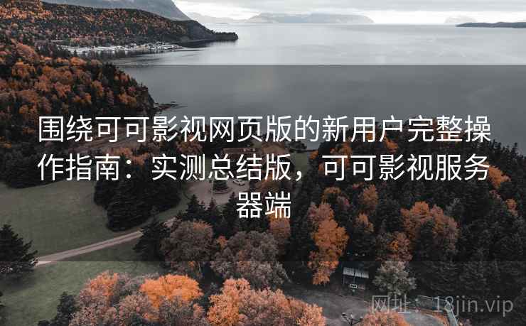 围绕可可影视网页版的新用户完整操作指南：实测总结版，可可影视服务器端