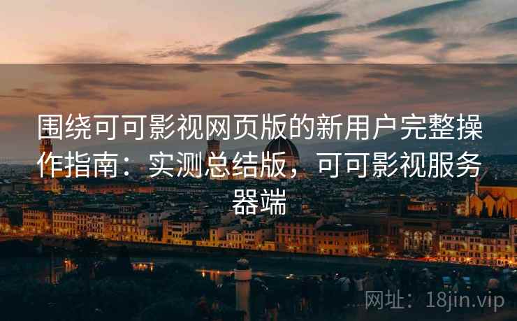 围绕可可影视网页版的新用户完整操作指南:实测总结版,可可影视服务器端 围绕可可影视网页版的新用户完整操作指南:实测总结版,可可影视服务器端