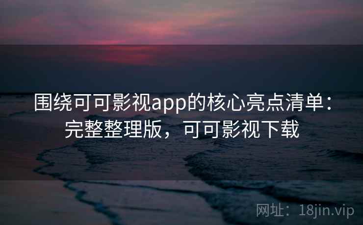 围绕可可影视app的核心亮点清单：完整整理版，可可影视下载