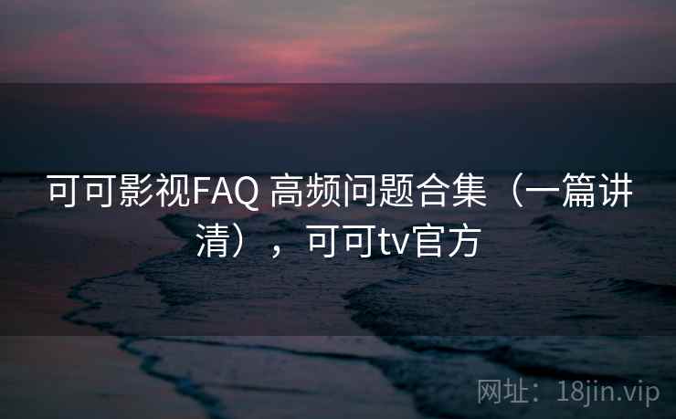 可可影视FAQ 高频问题合集(一篇讲清),可可tv官方 可可影视FAQ 高频问题合集(一篇讲清),可可tv官方