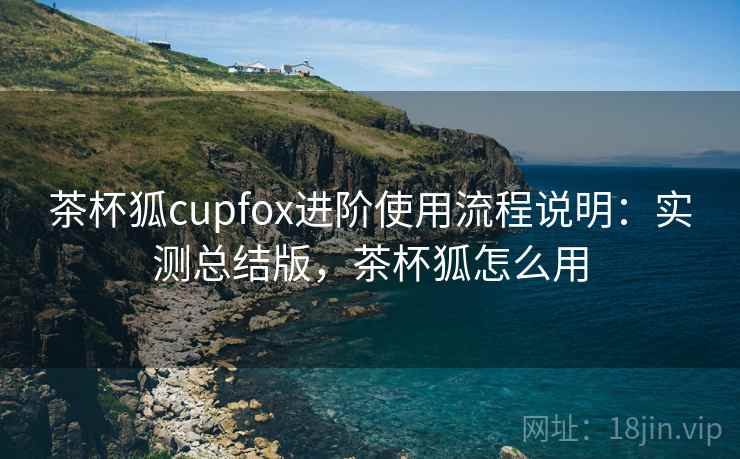 茶杯狐cupfox进阶使用流程说明：实测总结版，茶杯狐怎么用