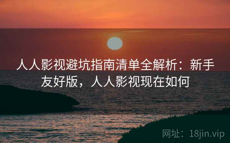 人人影视避坑指南清单全解析:新手友好版,人人影视现在如何 人人影视避坑指南清单全解析:新手友好版,人人影视现在如何
