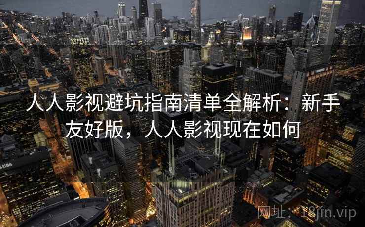 人人影视避坑指南清单全解析:新手友好版,人人影视现在如何 人人影视避坑指南清单全解析:新手友好版,人人影视现在如何