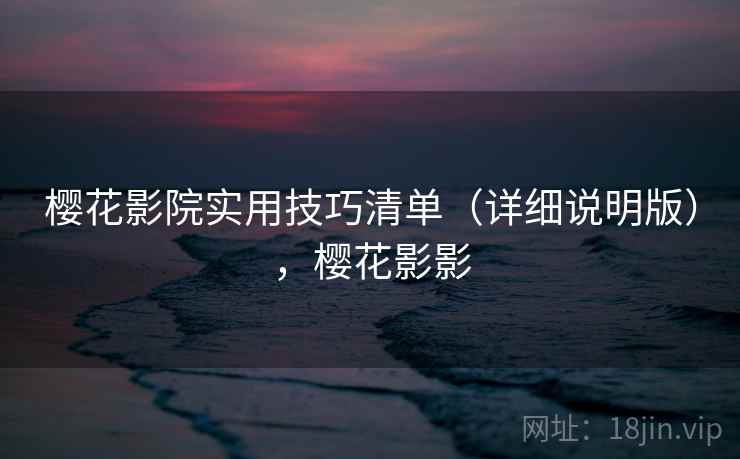樱花影院实用技巧清单（详细说明版），樱花影影