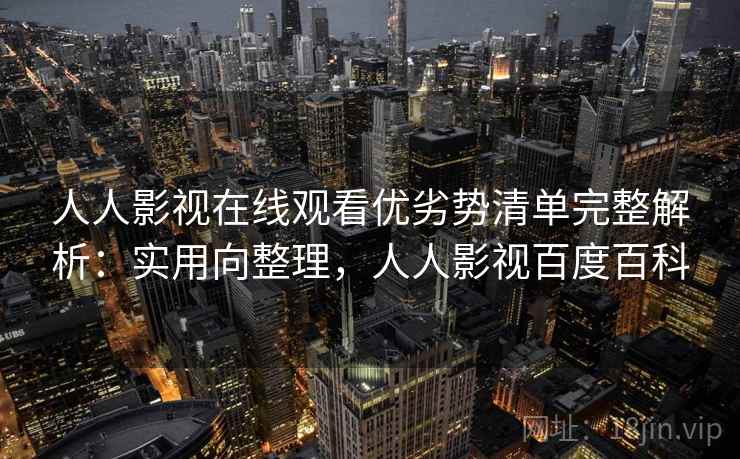 人人影视在线观看优劣势清单完整解析：实用向整理，人人影视百度百科