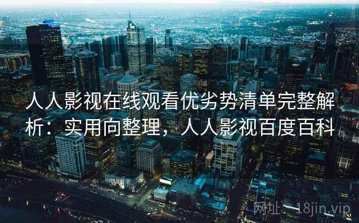 人人影视在线观看优劣势清单完整解析：实用向整理，人人影视百度百科