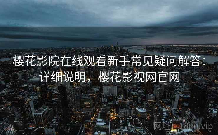 樱花影院在线观看新手常见疑问解答：详细说明，樱花影视网官网