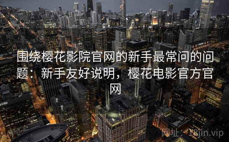 围绕樱花影院官网的新手最常问的问题：新手友好说明，樱花电影官方官网