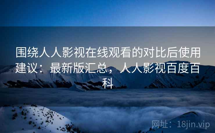 围绕人人影视在线观看的对比后使用建议：最新版汇总，人人影视百度百科