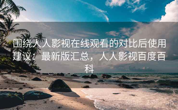 围绕人人影视在线观看的对比后使用建议:最新版汇总,人人影视百度百科 围绕人人影视在线观看的对比后使用建议:最新版汇总,人人影视百度百科