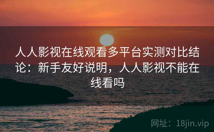 人人影视在线观看多平台实测对比结论：新手友好说明，人人影视不能在线看吗