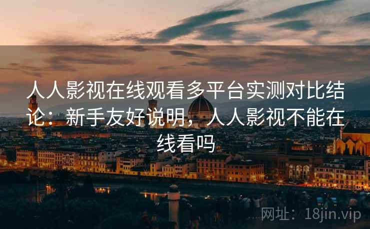 人人影视在线观看多平台实测对比结论:新手友好说明,人人影视不能在线看吗 人人影视在线观看多平台实测对比结论:新手友好说明,人人影视不能在线看吗