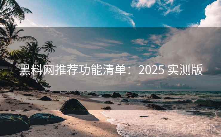 黑料网推荐功能清单：2025 实测版