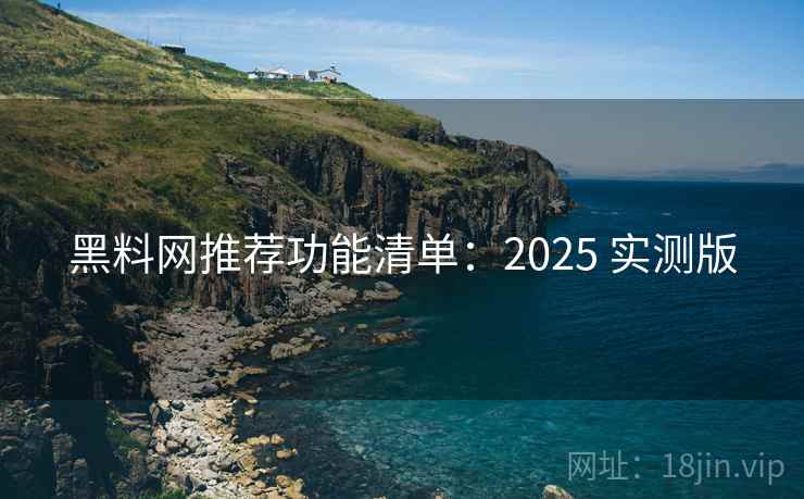黑料网推荐功能清单：2025 实测版