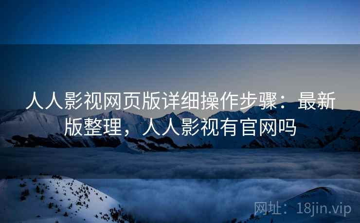 人人影视网页版详细操作步骤：最新版整理，人人影视有官网吗