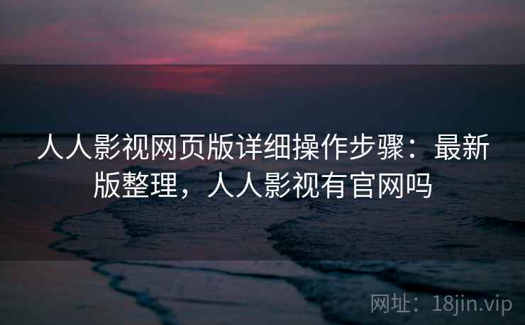 人人影视网页版详细操作步骤:最新版整理,人人影视有官网吗 人人影视网页版详细操作步骤:最新版整理,人人影视有官网吗