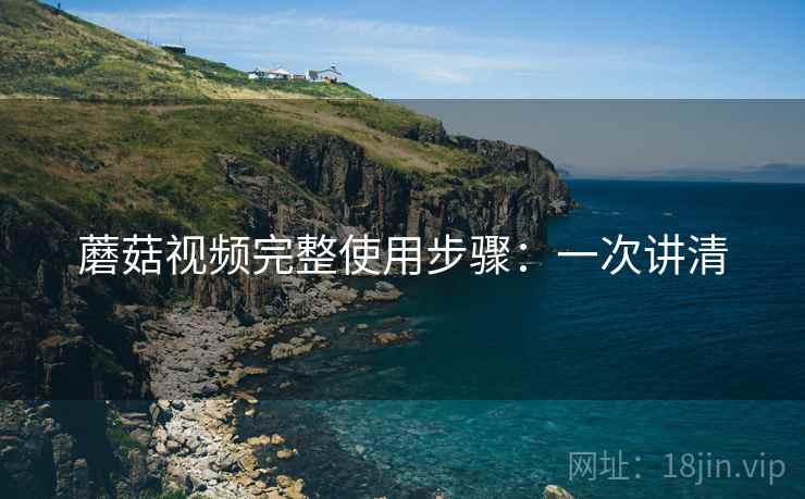 蘑菇视频完整使用步骤:一次讲清 蘑菇视频完整使用步骤:一次讲清