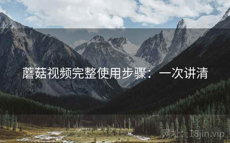 蘑菇视频完整使用步骤：一次讲清
