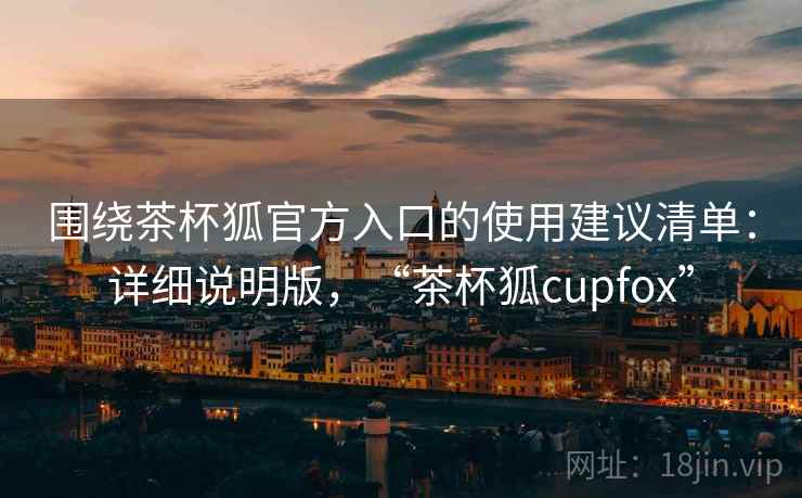 围绕茶杯狐官方入口的使用建议清单:详细说明版,“茶杯狐cupfox” 围绕茶杯狐官方入口的使用建议清单:详细说明版,“茶杯狐cupfox”