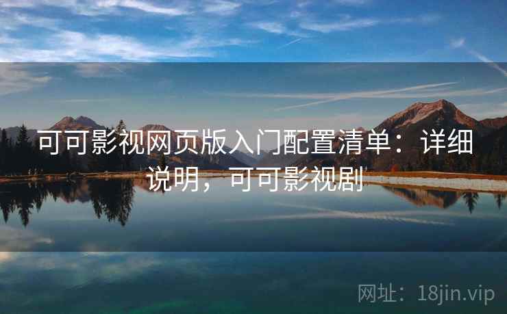 可可影视网页版入门配置清单：详细说明，可可影视剧