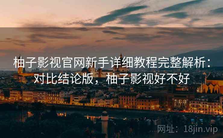 柚子影视官网新手详细教程完整解析:对比结论版,柚子影视好不好 柚子影视官网新手详细教程完整解析:对比结论版,柚子影视好不好