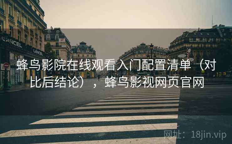 蜂鸟影院在线观看入门配置清单（对比后结论），蜂鸟影视网页官网