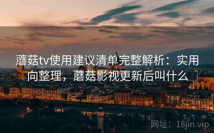 蘑菇tv使用建议清单完整解析:实用向整理,蘑菇影视更新后叫什么 蘑菇tv使用建议清单完整解析:实用向整理,蘑菇影视更新后叫什么