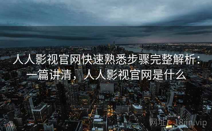 人人影视官网快速熟悉步骤完整解析:一篇讲清,人人影视官网是什么 人人影视官网快速熟悉步骤完整解析:一篇讲清,人人影视官网是什么