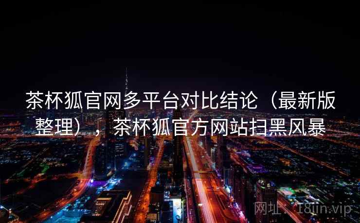 茶杯狐官网多平台对比结论（最新版整理），茶杯狐官方网站扫黑风暴