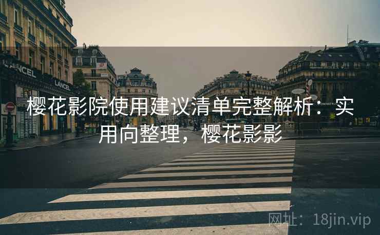 樱花影院使用建议清单完整解析:实用向整理,樱花影影 樱花影院使用建议清单完整解析:实用向整理,樱花影影