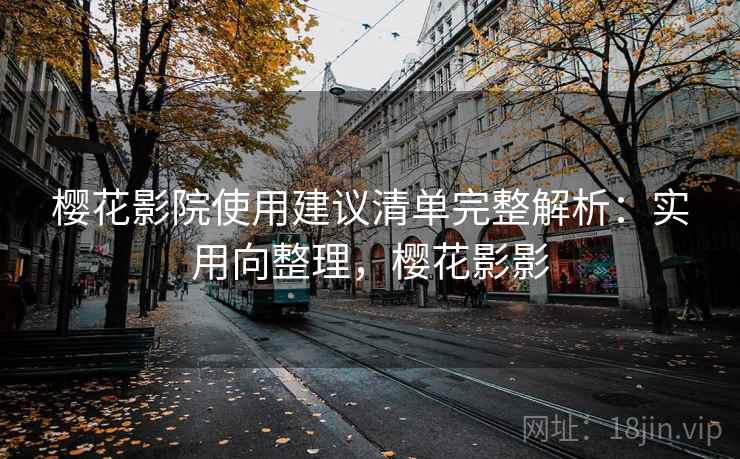 樱花影院使用建议清单完整解析：实用向整理，樱花影影