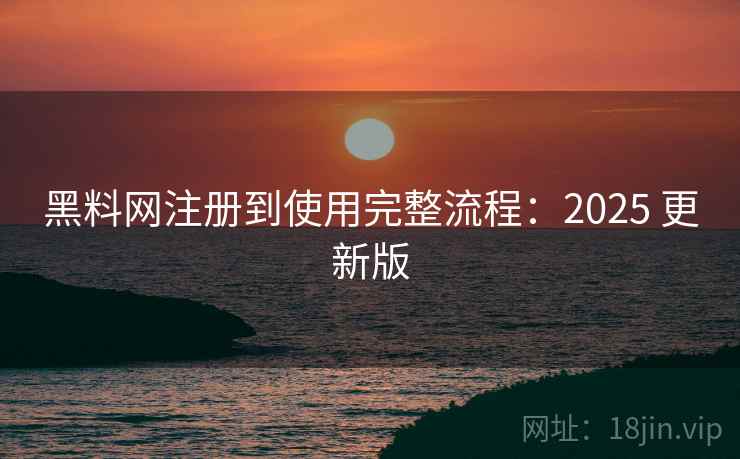 黑料网注册到使用完整流程：2025 更新版