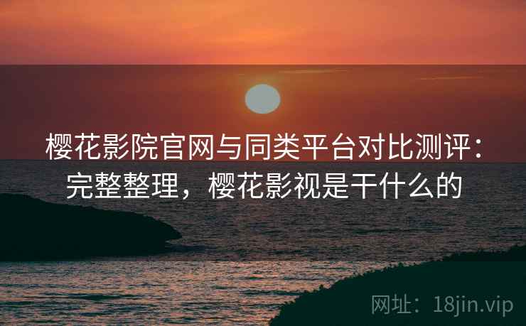 樱花影院官网与同类平台对比测评：完整整理，樱花影视是干什么的