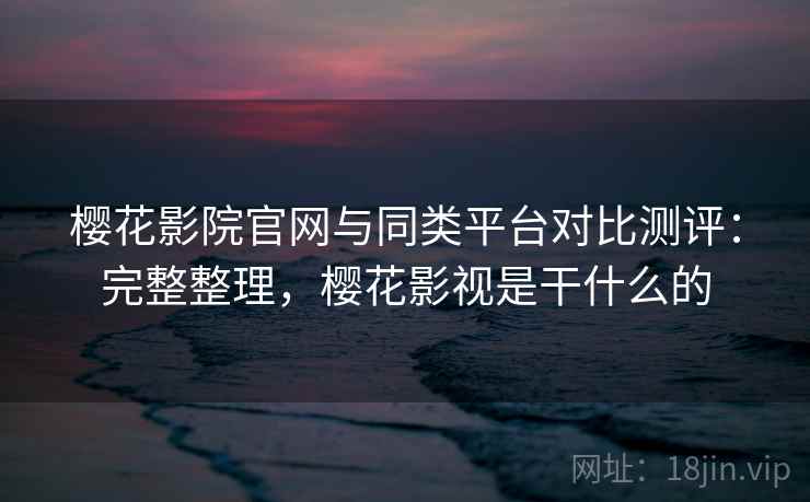 樱花影院官网与同类平台对比测评:完整整理,樱花影视是干什么的 樱花影院官网与同类平台对比测评:完整整理,樱花影视是干什么的