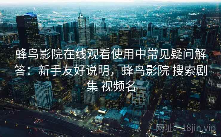 蜂鸟影院在线观看使用中常见疑问解答:新手友好说明,蜂鸟影院 搜索剧集 视频名 蜂鸟影院在线观看使用中常见疑问解答:新手友好说明,蜂鸟影院 搜索剧集 视频名