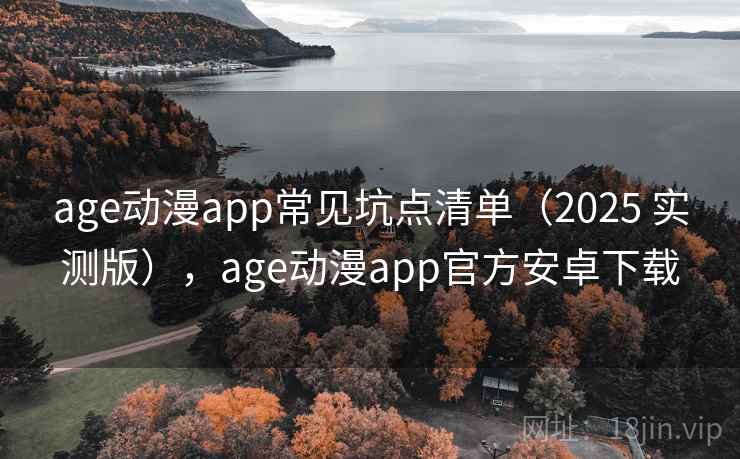 age动漫app常见坑点清单(2025 实测版),age动漫app官方安卓下载 age动漫app常见坑点清单(2025 实测版),age动漫app官方安卓下载