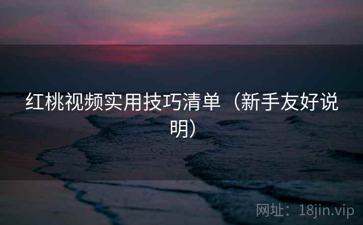 红桃视频实用技巧清单(新手友好说明) 红桃视频实用技巧清单(新手友好说明)