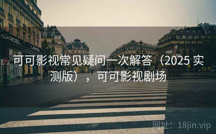 可可影视常见疑问一次解答(2025 实测版),可可影视剧场 可可影视常见疑问一次解答(2025 实测版),可可影视剧场