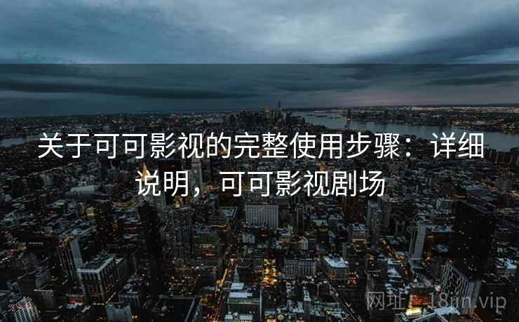 关于可可影视的完整使用步骤：详细说明，可可影视剧场