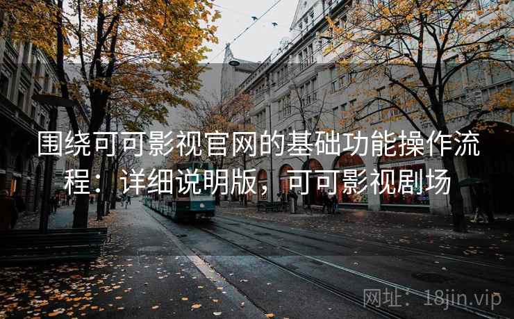 围绕可可影视官网的基础功能操作流程：详细说明版，可可影视剧场