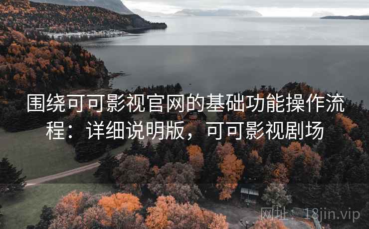 围绕可可影视官网的基础功能操作流程:详细说明版,可可影视剧场 围绕可可影视官网的基础功能操作流程:详细说明版,可可影视剧场